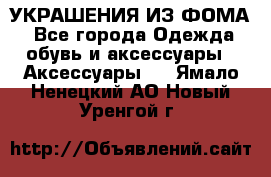 УКРАШЕНИЯ ИЗ ФОМА - Все города Одежда, обувь и аксессуары » Аксессуары   . Ямало-Ненецкий АО,Новый Уренгой г.